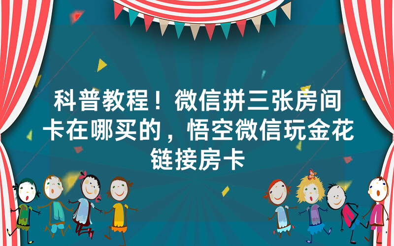 科普教程！微信拼三张房间卡在哪买的，悟空微信玩金花链接房卡