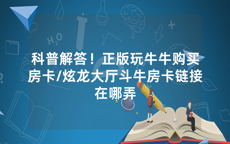 科普解答！正版玩牛牛购买房卡/炫龙大厅斗牛房卡链接在哪弄
