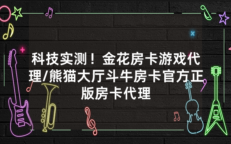 科技实测！金花房卡游戏代理/熊猫大厅斗牛房卡官方正版房卡代理