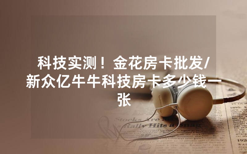 科技实测！金花房卡批发/新众亿牛牛科技房卡多少钱一张