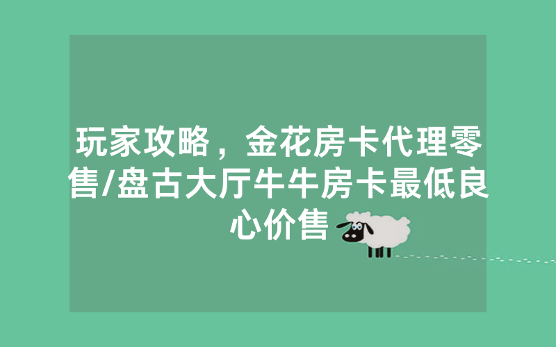 玩家攻略，金花房卡代理零售/盘古大厅牛牛房卡最低良心价售