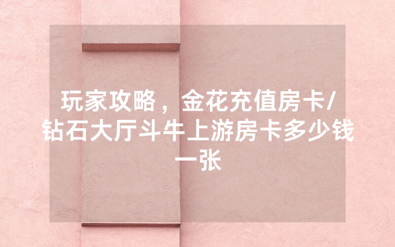 玩家攻略，金花充值房卡/钻石大厅斗牛上游房卡多少钱一张