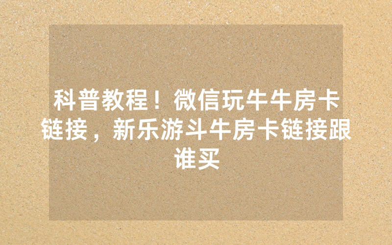 科普教程！微信玩牛牛房卡链接，新乐游斗牛房卡链接跟谁买