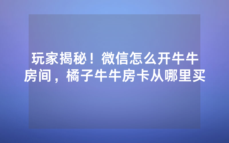玩家揭秘！微信怎么开牛牛房间，橘子牛牛房卡从哪里买