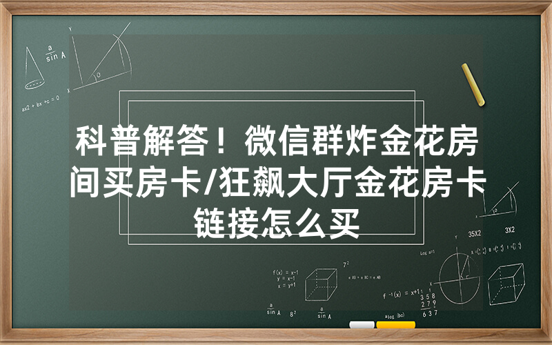 科普解答！微信群炸金花房间买房卡/狂飙大厅金花房卡链接怎么买