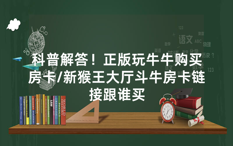 科普解答！正版玩牛牛购买房卡/新猴王大厅斗牛房卡链接跟谁买