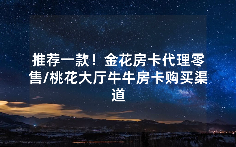 推荐一款！金花房卡代理零售/桃花大厅牛牛房卡购买渠道