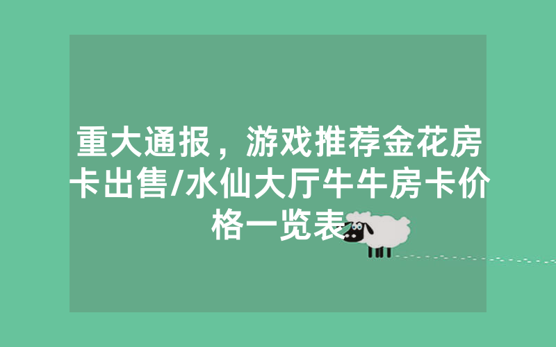 重大通报，游戏推荐金花房卡出售/水仙大厅牛牛房卡价格一览表