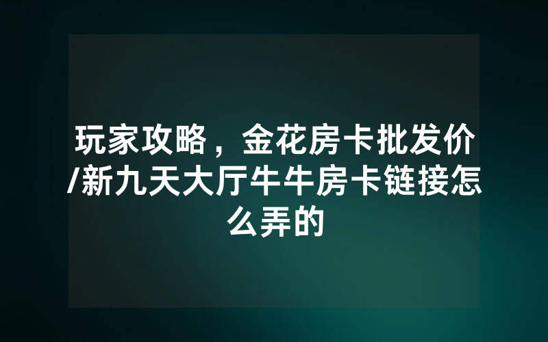 玩家攻略，金花房卡批发价/新九天大厅牛牛房卡链接怎么弄的