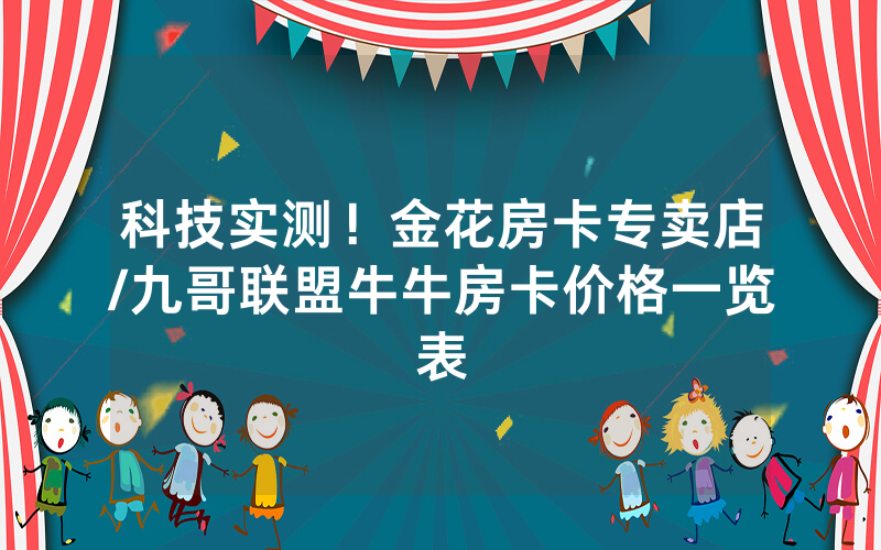 科技实测！金花房卡专卖店/九哥联盟牛牛房卡价格一览表