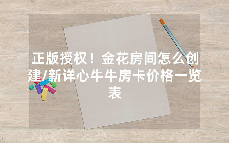 正版授权！金花房间怎么创建/新详心牛牛房卡价格一览表