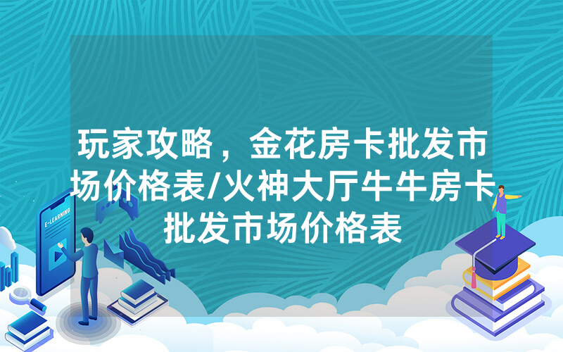 玩家攻略，金花房卡批发市场价格表/火神大厅牛牛房卡批发市场价格表