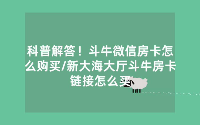 科普解答！斗牛微信房卡怎么购买/新大海大厅斗牛房卡链接怎么买