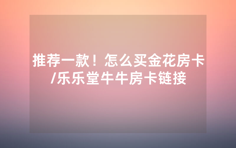 推荐一款！怎么买金花房卡/乐乐堂牛牛房卡链接