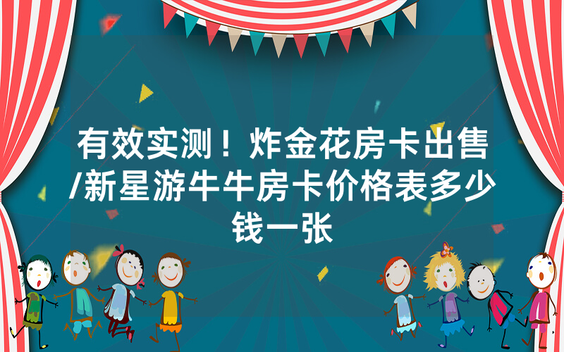 有效实测！炸金花房卡出售/新星游牛牛房卡价格表多少钱一张