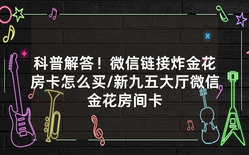 科普解答！微信链接炸金花房卡怎么买/新九五大厅微信金花房间卡