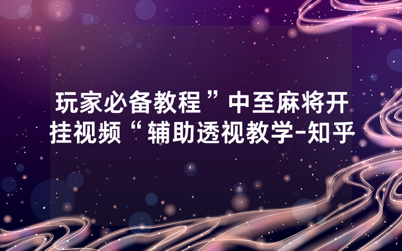 玩家必备教程”中至麻将开挂视频“辅助透视教学-知乎