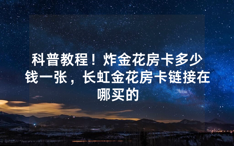 科普教程！炸金花房卡多少钱一张，长虹金花房卡链接在哪买的