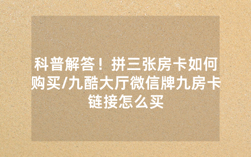 科普解答！拼三张房卡如何购买/九酷大厅微信牌九房卡链接怎么买