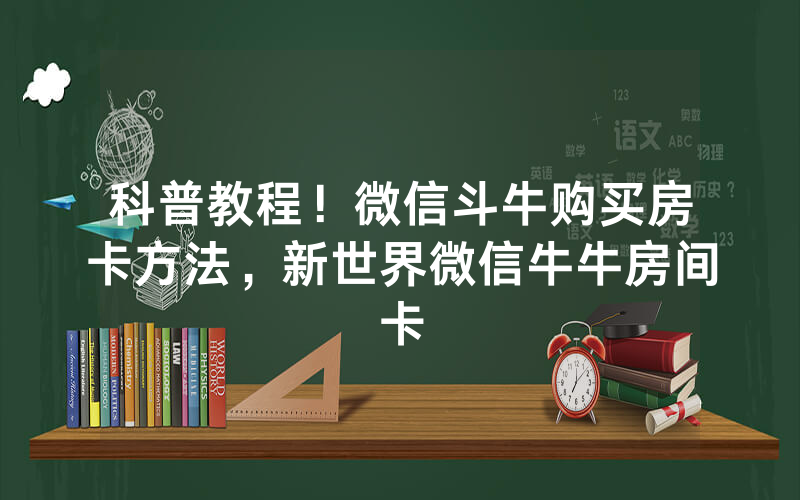科普教程！微信斗牛购买房卡方法，新世界微信牛牛房间卡