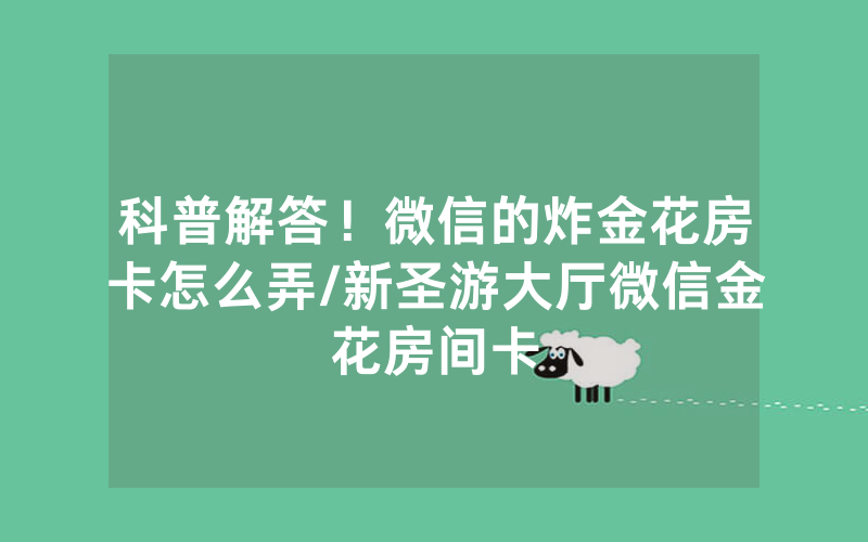 科普解答！微信的炸金花房卡怎么弄/新圣游大厅微信金花房间卡