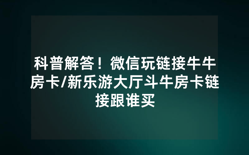 科普解答！微信玩链接牛牛房卡/新乐游大厅斗牛房卡链接跟谁买