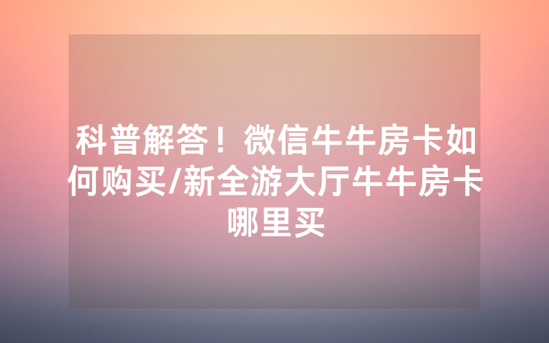 科普解答！微信牛牛房卡如何购买/新全游大厅牛牛房卡哪里买