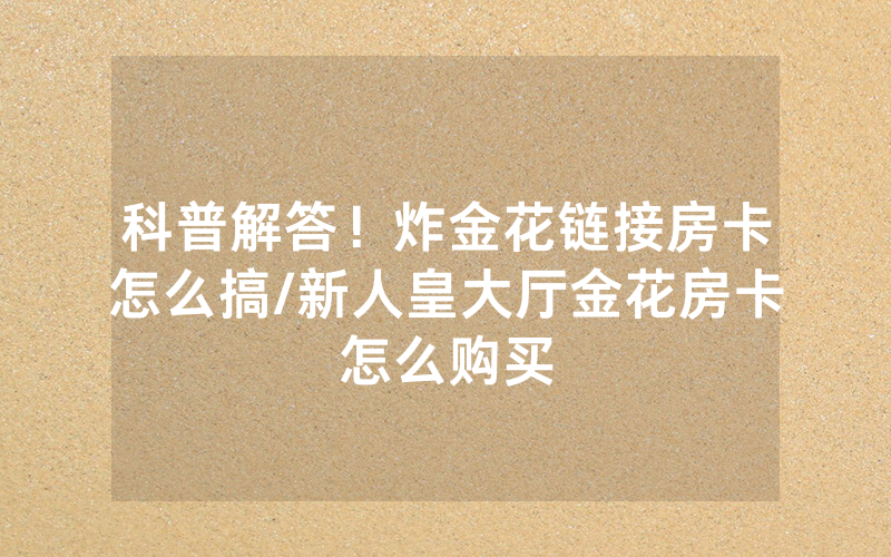 科普解答！炸金花链接房卡怎么搞/新人皇大厅金花房卡怎么购买