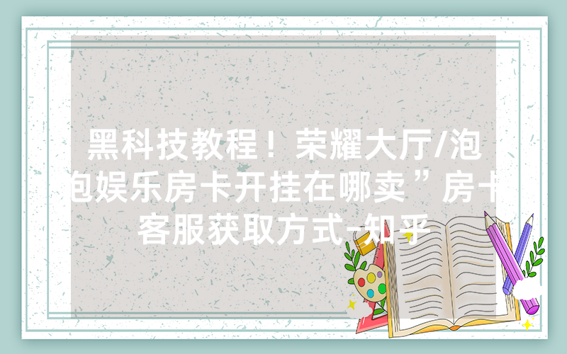 黑科技教程！荣耀大厅/泡泡娱乐房卡开挂在哪卖”房卡客服获取方式-知乎