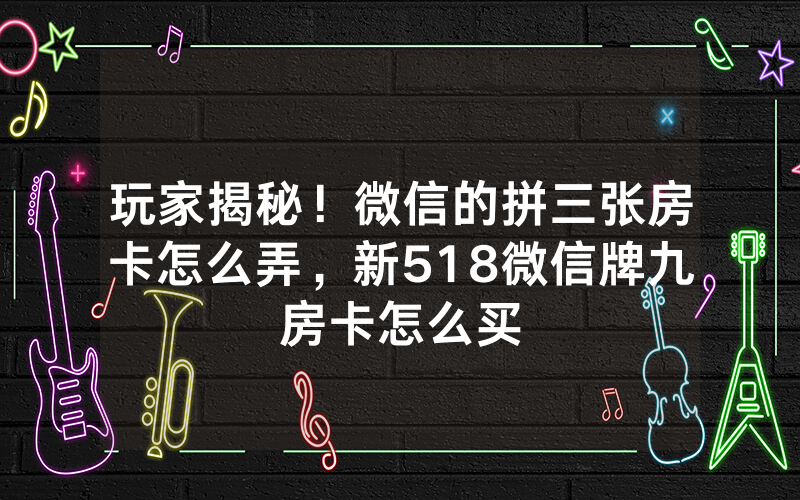 玩家揭秘！微信的拼三张房卡怎么弄，新518微信牌九房卡怎么买