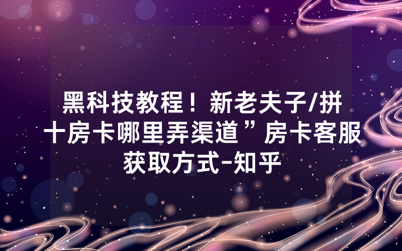 黑科技教程！新老夫子/拼十房卡哪里弄渠道”房卡客服获取方式-知乎
