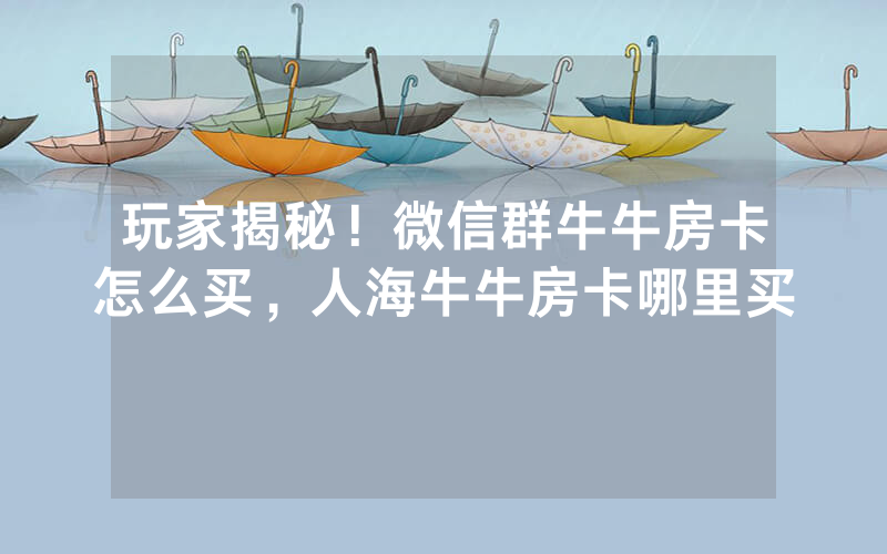 玩家揭秘！微信群牛牛房卡怎么买，人海牛牛房卡哪里买