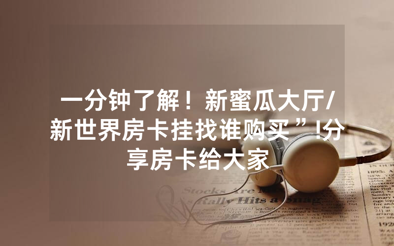 一分钟了解！新蜜瓜大厅/新世界房卡挂找谁购买”!分享房卡给大家