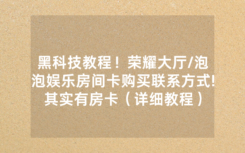 黑科技教程！荣耀大厅/泡泡娱乐房间卡购买联系方式!其实有房卡（详细教程）