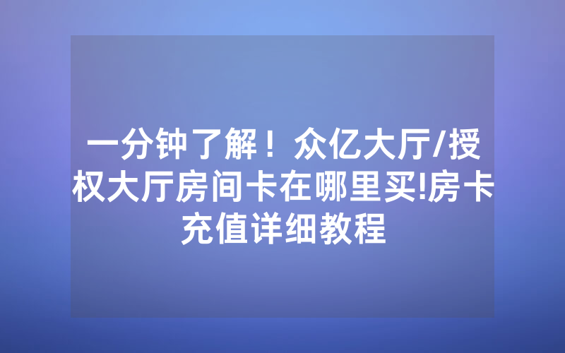 一分钟了解！众亿大厅/授权大厅房间卡在哪里买!房卡充值详细教程