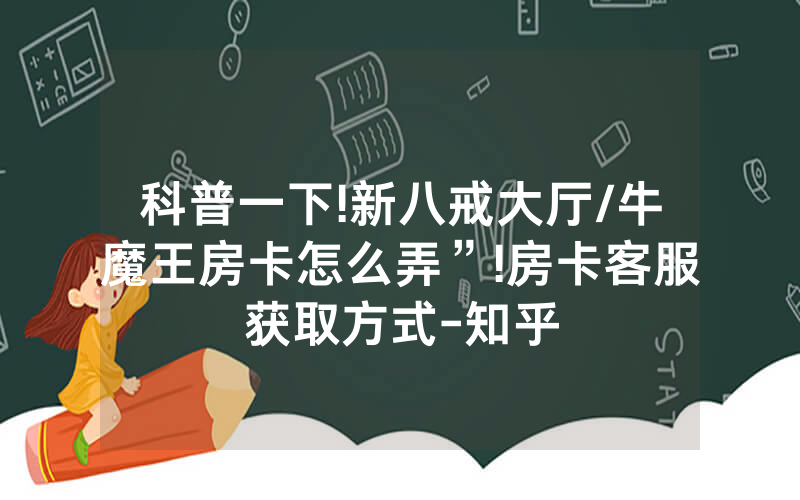 科普一下!新八戒大厅/牛魔王房卡怎么弄”!房卡客服获取方式-知乎