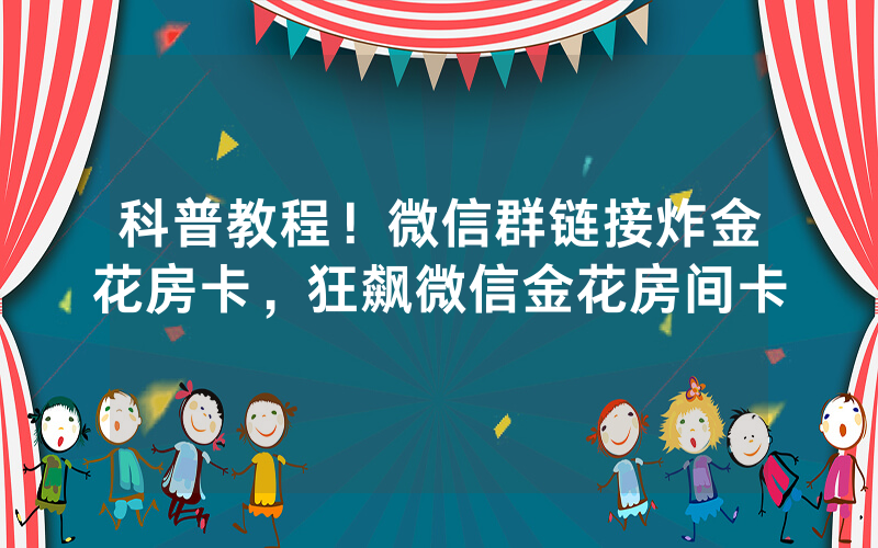 科普教程！微信群链接炸金花房卡，狂飙微信金花房间卡