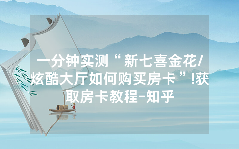 一分钟实测“新七喜金花/炫酷大厅如何购买房卡”!获取房卡教程-知乎