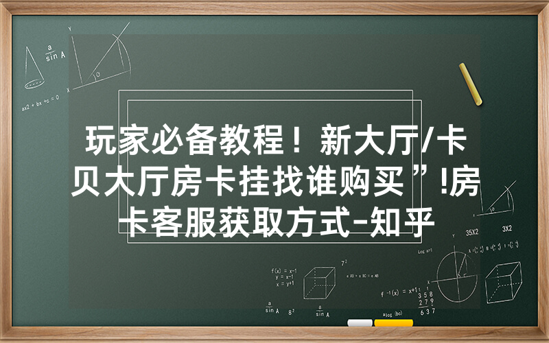 玩家必备教程！新大厅/卡贝大厅房卡挂找谁购买”!房卡客服获取方式-知乎