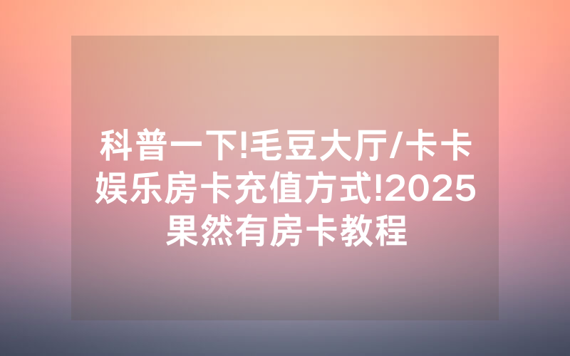 科普一下!毛豆大厅/卡卡娱乐房卡充值方式!2025果然有房卡教程