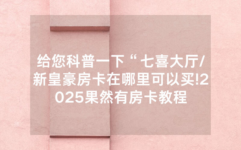 给您科普一下“七喜大厅/新皇豪房卡在哪里可以买!2025果然有房卡教程