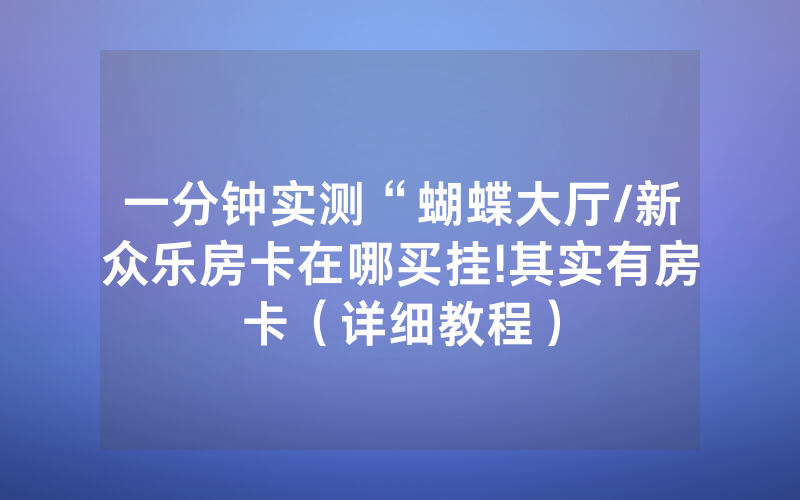 一分钟实测“蝴蝶大厅/新众乐房卡在哪买挂!其实有房卡（详细教程）