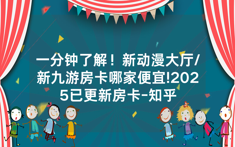 一分钟了解！新动漫大厅/新九游房卡哪家便宜!2025已更新房卡-知乎