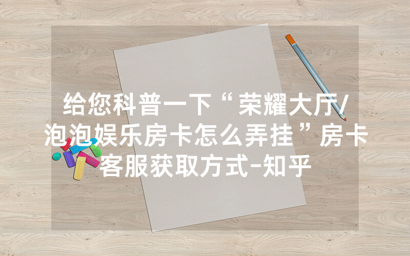 给您科普一下“荣耀大厅/泡泡娱乐房卡怎么弄挂”房卡客服获取方式-知乎