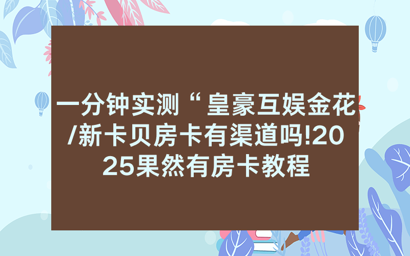 一分钟实测“皇豪互娱金花/新卡贝房卡有渠道吗!2025果然有房卡教程