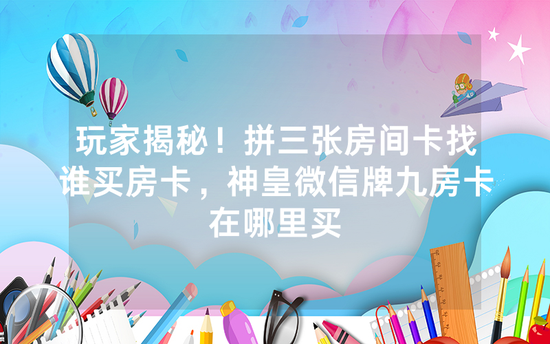 玩家揭秘！拼三张房间卡找谁买房卡，神皇微信牌九房卡在哪里买