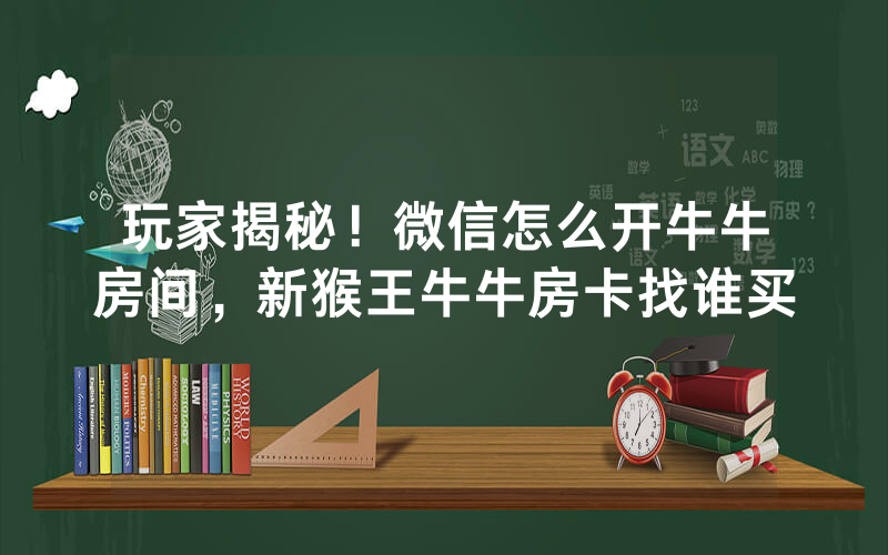 玩家揭秘！微信怎么开牛牛房间，新猴王牛牛房卡找谁买