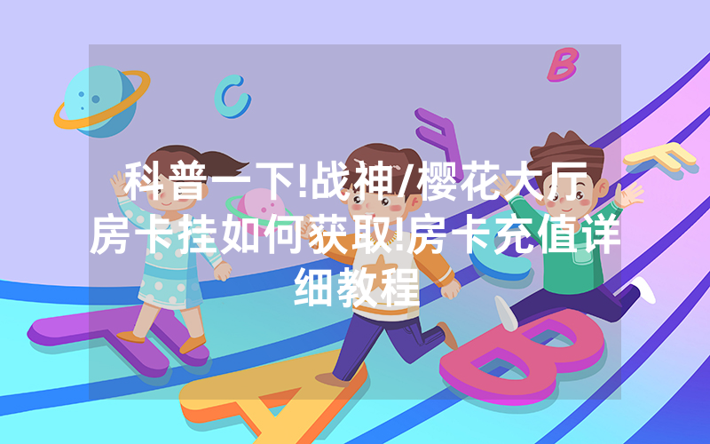 科普一下!战神/樱花大厅房卡挂如何获取!房卡充值详细教程