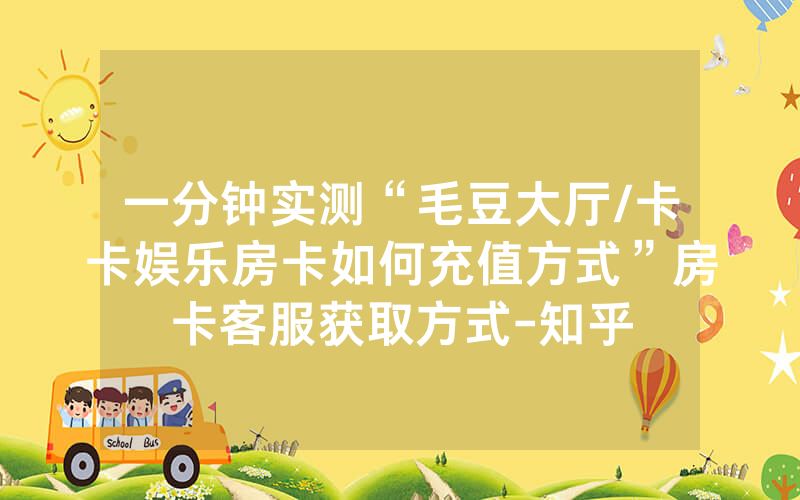 一分钟实测“毛豆大厅/卡卡娱乐房卡如何充值方式”房卡客服获取方式-知乎