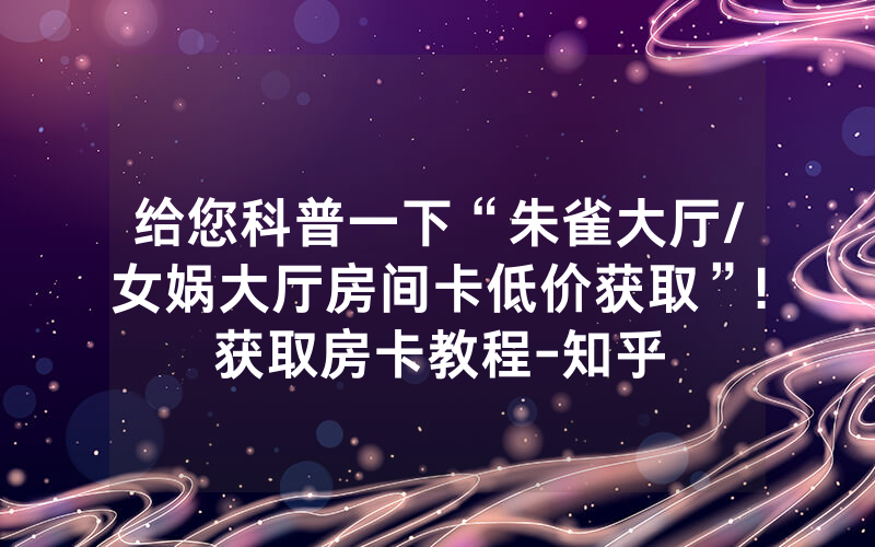 给您科普一下“朱雀大厅/女娲大厅房间卡低价获取”!获取房卡教程-知乎